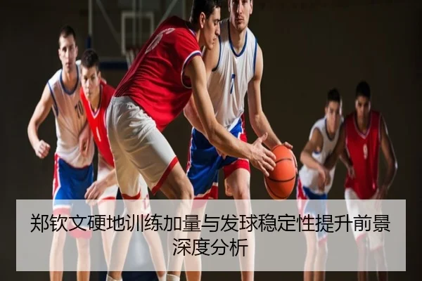 郑钦文硬地训练加量与发球稳定性提升前景深度分析