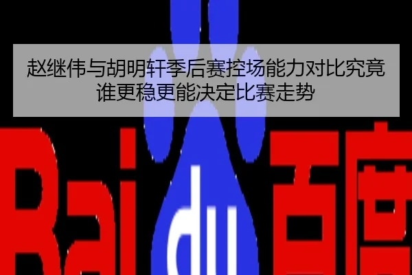 赵继伟与胡明轩季后赛控场能力对比究竟谁更稳更能决定比赛走势