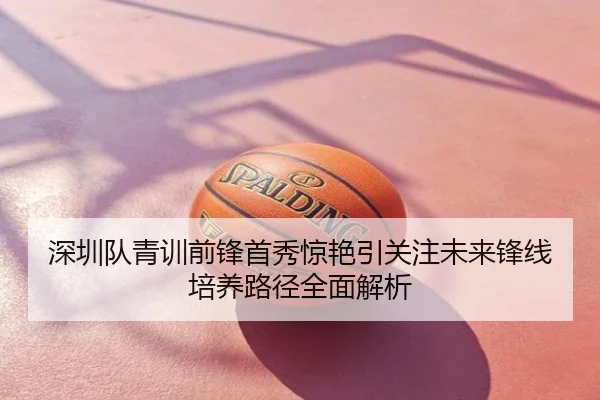 深圳队青训前锋首秀惊艳引关注未来锋线培养路径全面解析