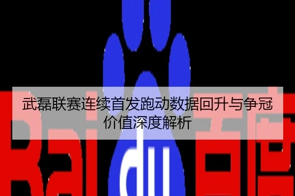 武磊联赛连续首发跑动数据回升与争冠价值深度解析